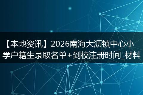 【本地资讯】2026南海大沥镇中心小学户籍生录取名单+到校注册时间_材料
