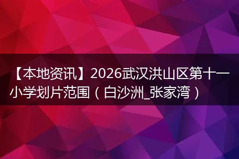 【本地资讯】2026武汉洪山区第十一小学划片范围（白沙洲_张家湾）
