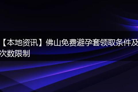 【本地资讯】佛山免费避孕套领取条件及次数限制