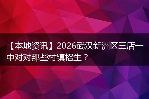 【本地资讯】2026武汉新洲区三店一中对对那些村镇招生？