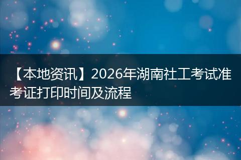 【本地资讯】2026年湖南社工考试准考证打印时间及流程