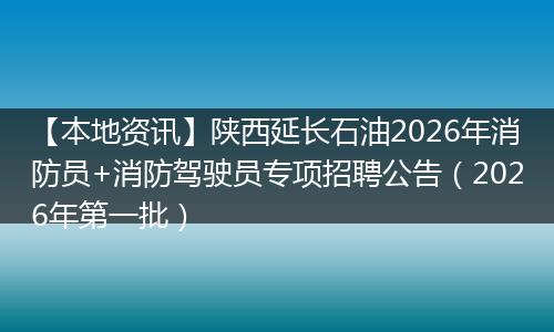 【本地资讯】陕西延长石油2026年消防员+消防驾驶员专项招聘公告（2026年第一批）