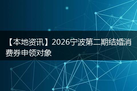 【本地资讯】2026宁波第二期结婚消费券申领对象