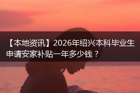 【本地资讯】2026年绍兴本科毕业生申请安家补贴一年多少钱？