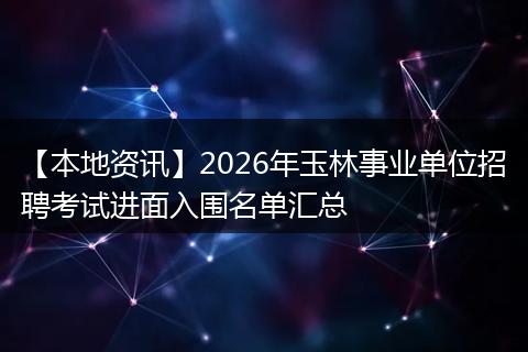 【本地资讯】2026年玉林事业单位招聘考试进面入围名单汇总