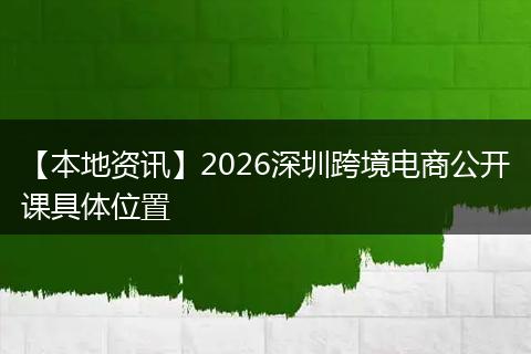 【本地资讯】2026深圳跨境电商公开课具体位置