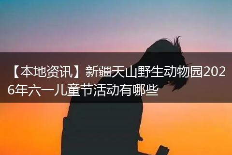 【本地资讯】新疆天山野生动物园2026年六一儿童节活动有哪些