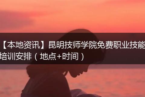 【本地资讯】昆明技师学院免费职业技能培训安排（地点+时间）