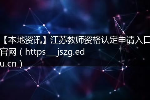 【本地资讯】江苏教师资格认定申请入口官网（https___jszg.edu.cn）