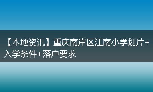 【本地资讯】重庆南岸区江南小学划片+入学条件+落户要求