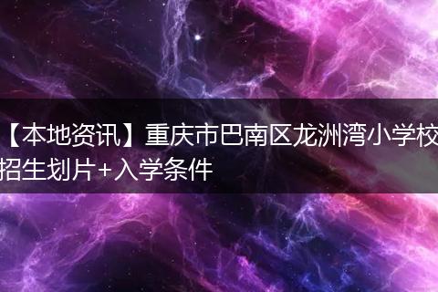 【本地资讯】重庆市巴南区龙洲湾小学校招生划片+入学条件