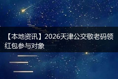 【本地资讯】2026天津公交敬老码领红包参与对象