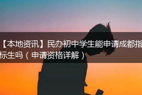 【本地资讯】民办初中学生能申请成都指标生吗（申请资格详解）