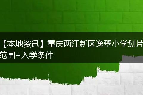 【本地资讯】重庆两江新区逸翠小学划片范围+入学条件