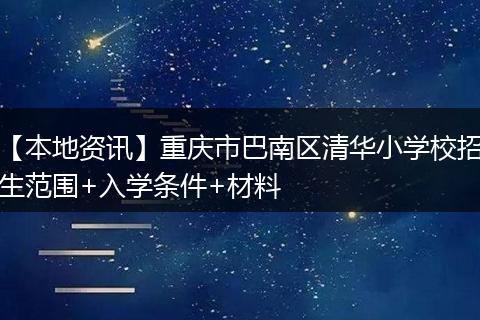 【本地资讯】重庆市巴南区清华小学校招生范围+入学条件+材料
