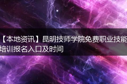 【本地资讯】昆明技师学院免费职业技能培训报名入口及时间