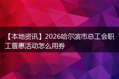 【本地资讯】2026哈尔滨市总工会职工普惠活动怎么用券