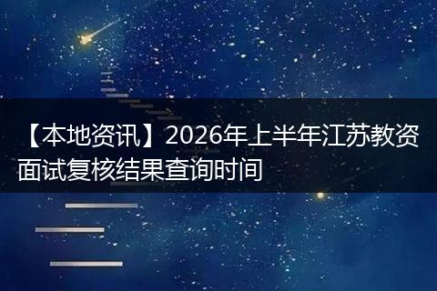 【本地资讯】2026年上半年江苏教资面试复核结果查询时间