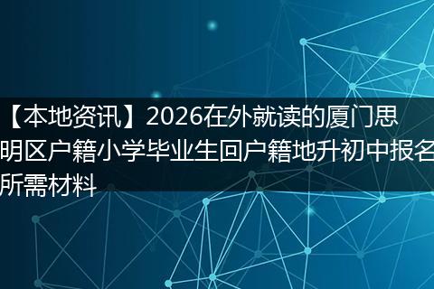 【本地资讯】2026在外就读的厦门思明区户籍小学毕业生回户籍地升初中报名所需材料