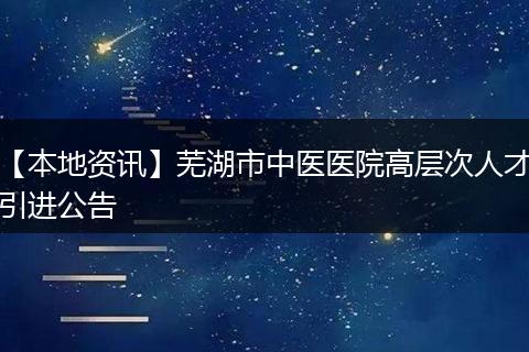 【本地资讯】芜湖市中医医院高层次人才引进公告