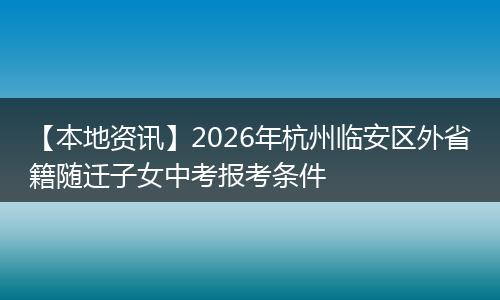 【本地资讯】2026年杭州临安区外省籍随迁子女中考报考条件