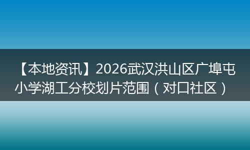 【本地资讯】2026武汉洪山区广埠屯小学湖工分校划片范围（对口社区）