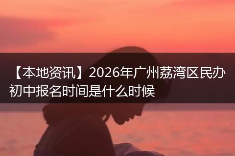 【本地资讯】2026年广州荔湾区民办初中报名时间是什么时候