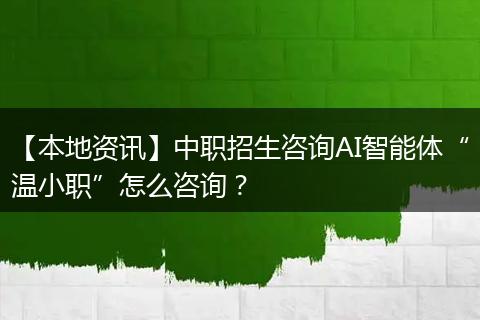 【本地资讯】中职招生咨询AI智能体“温小职”怎么咨询？