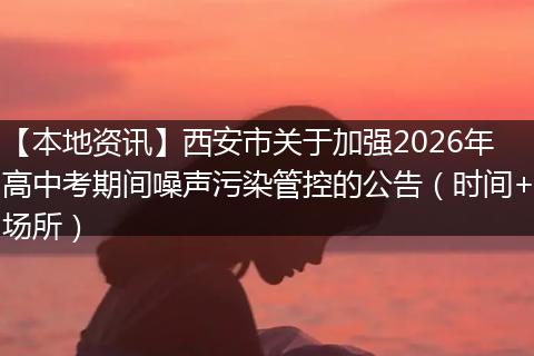 【本地资讯】西安市关于加强2026年高中考期间噪声污染管控的公告（时间+场所）