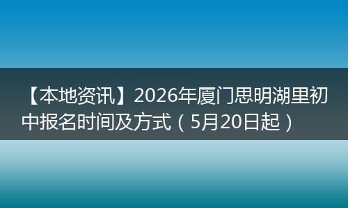 【本地资讯】2026年厦门思明湖里初中报名时间及方式（5月20日起）