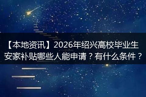 【本地资讯】2026年绍兴高校毕业生安家补贴哪些人能申请？有什么条件？