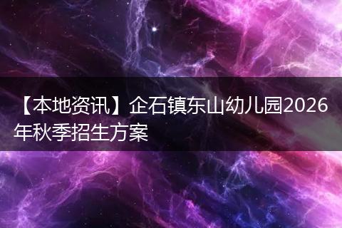【本地资讯】企石镇东山幼儿园2026年秋季招生方案