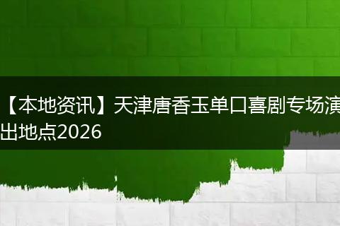【本地资讯】天津唐香玉单口喜剧专场演出地点2026