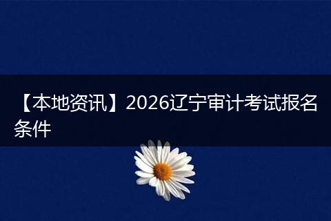 【本地资讯】2026辽宁审计考试报名条件