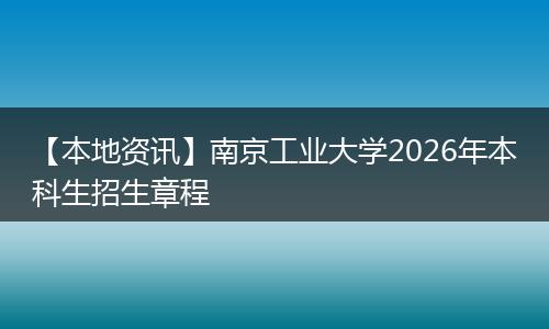 【本地资讯】南京工业大学2026年本科生招生章程