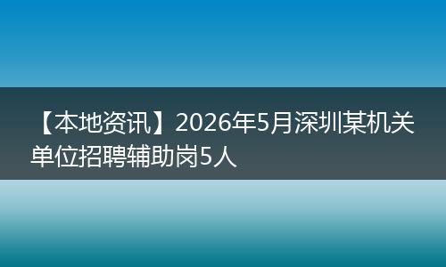 【本地资讯】2026年5月深圳某机关单位招聘辅助岗5人