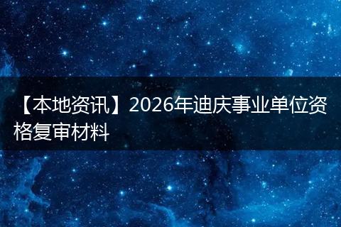 【本地资讯】2026年迪庆事业单位资格复审材料