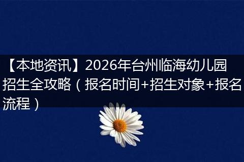 【本地资讯】2026年台州临海幼儿园招生全攻略（报名时间+招生对象+报名流程）