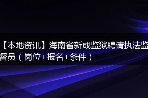 【本地资讯】海南省新成监狱聘请执法监督员（岗位+报名+条件）