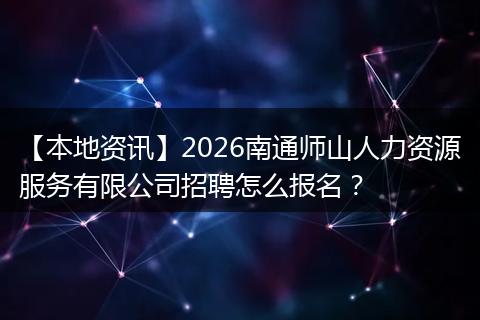 【本地资讯】2026南通师山人力资源服务有限公司招聘怎么报名？