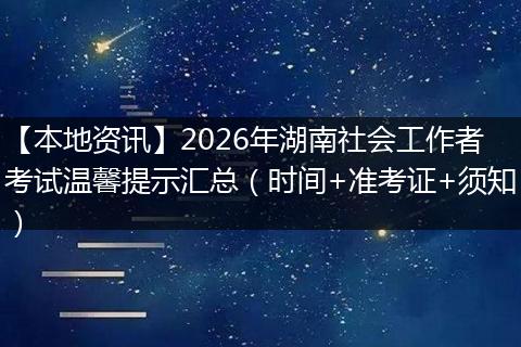 【本地资讯】2026年湖南社会工作者考试温馨提示汇总（时间+准考证+须知）