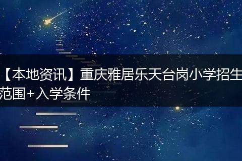 【本地资讯】重庆雅居乐天台岗小学招生范围+入学条件