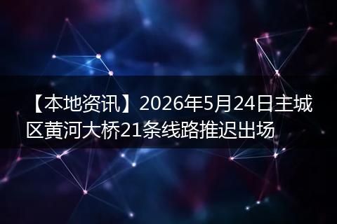 【本地资讯】2026年5月24日主城区黄河大桥21条线路推迟出场