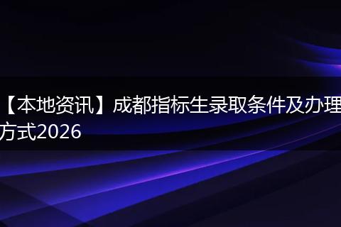 【本地资讯】成都指标生录取条件及办理方式2026