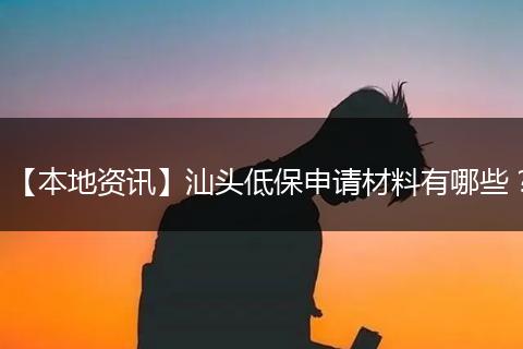 【本地资讯】汕头低保申请材料有哪些？