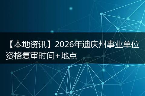 【本地资讯】2026年迪庆州事业单位资格复审时间+地点