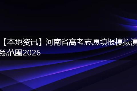 【本地资讯】河南省高考志愿填报模拟演练范围2026