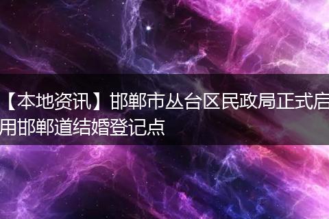 【本地资讯】邯郸市丛台区民政局正式启用邯郸道结婚登记点