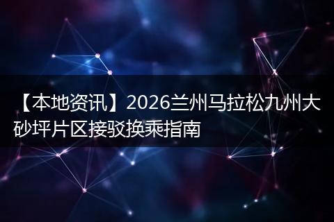 【本地资讯】2026兰州马拉松九州大砂坪片区接驳换乘指南