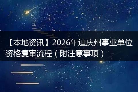 【本地资讯】2026年迪庆州事业单位资格复审流程（附注意事项）